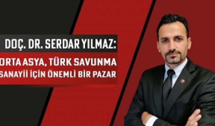 Doç. Dr. Serdar Yılmaz: Orta Asya, Türk savunma sanayii için önemli bir pazar